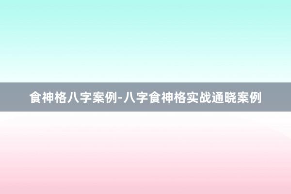 食神格八字案例-八字食神格实战通晓案例