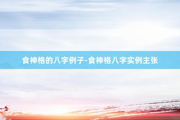 食神格的八字例子-食神格八字实例主张