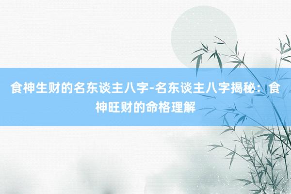 食神生财的名东谈主八字-名东谈主八字揭秘：食神旺财的命格理解