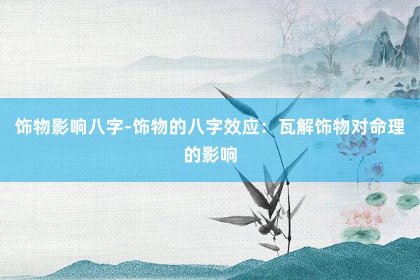 饰物影响八字-饰物的八字效应：瓦解饰物对命理的影响