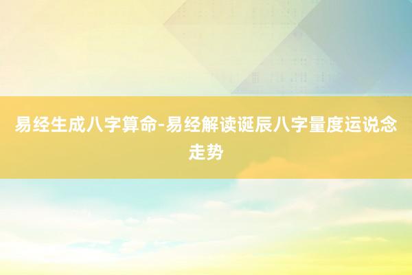 易经生成八字算命-易经解读诞辰八字量度运说念走势