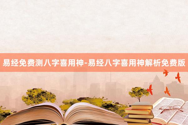 易经免费测八字喜用神-易经八字喜用神解析免费版