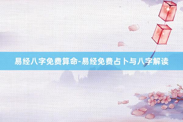 易经八字免费算命-易经免费占卜与八字解读