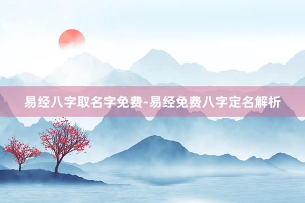易经八字取名字免费-易经免费八字定名解析