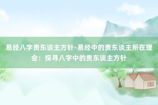 易经八字贵东谈主方针-易经中的贵东谈主所在理会：探寻八字中的贵东谈主方针