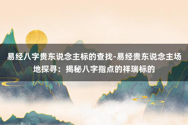 易经八字贵东说念主标的查找-易经贵东说念主场地探寻：揭秘八字指点的祥瑞标的